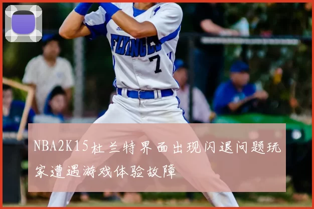NBA2K15杜兰特界面出现闪退问题玩家遭遇游戏体验故障