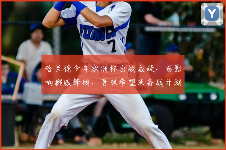 哈兰德今年欧洲杯出战成疑，或影响挪威锋线、晋级希望及备战计划