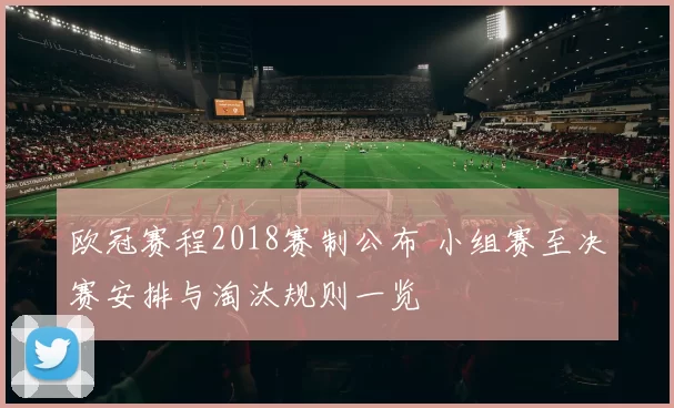 欧冠赛程2018赛制公布 小组赛至决赛安排与淘汰规则一览