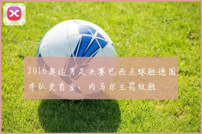 2016奥运男足决赛巴西点球胜德国夺队史首金，内马尔主罚致胜