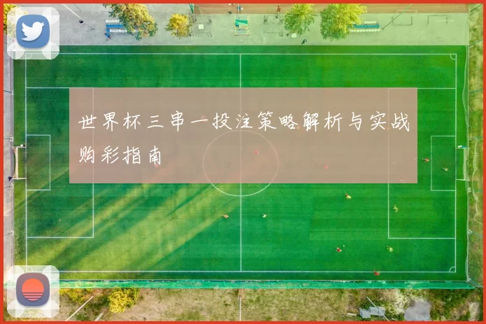 世界杯三串一投注策略解析与实战购彩指南