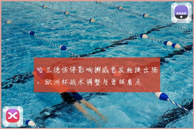 哈兰德伤停影响挪威首发轮换出场，欧洲杯战术调整与晋级看点