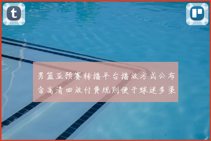 男篮亚预赛转播平台播放方式公布含高清回放付费规则便于球迷多渠道收看