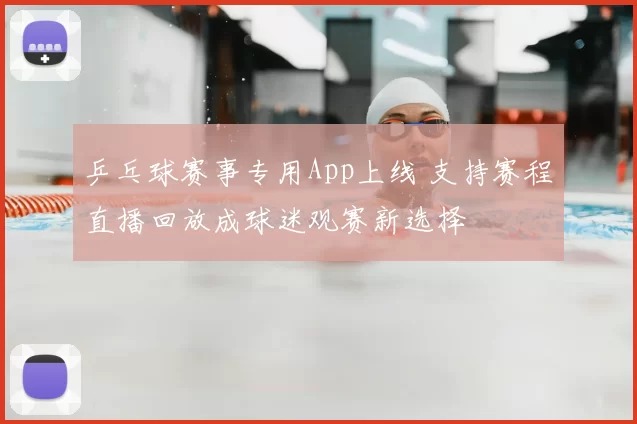 乒乓球赛事专用App上线 支持赛程直播回放成球迷观赛新选择