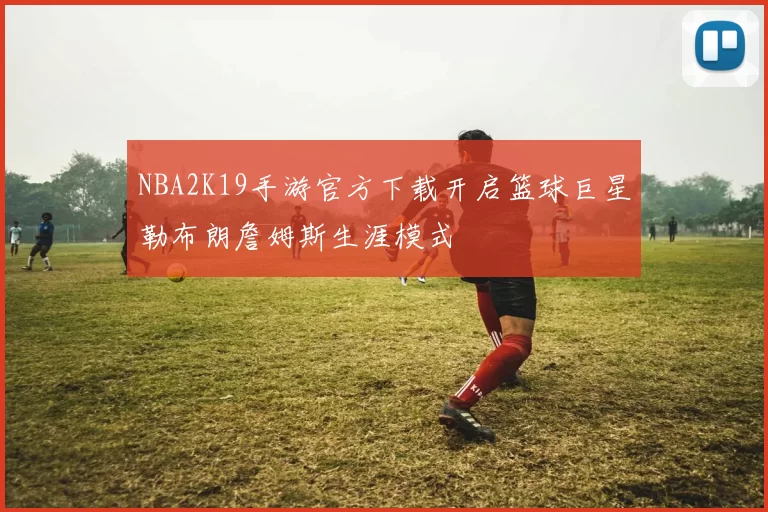 NBA2K19手游官方下载开启篮球巨星勒布朗詹姆斯生涯模式