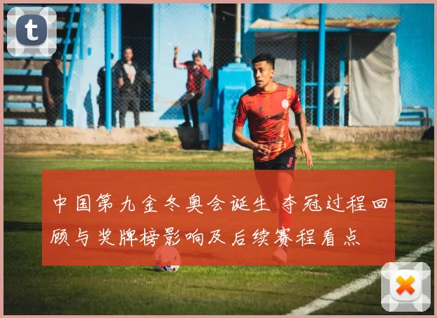 中国第九金冬奥会诞生 夺冠过程回顾与奖牌榜影响及后续赛程看点