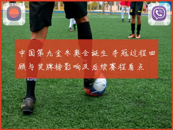 中国第九金冬奥会诞生 夺冠过程回顾与奖牌榜影响及后续赛程看点