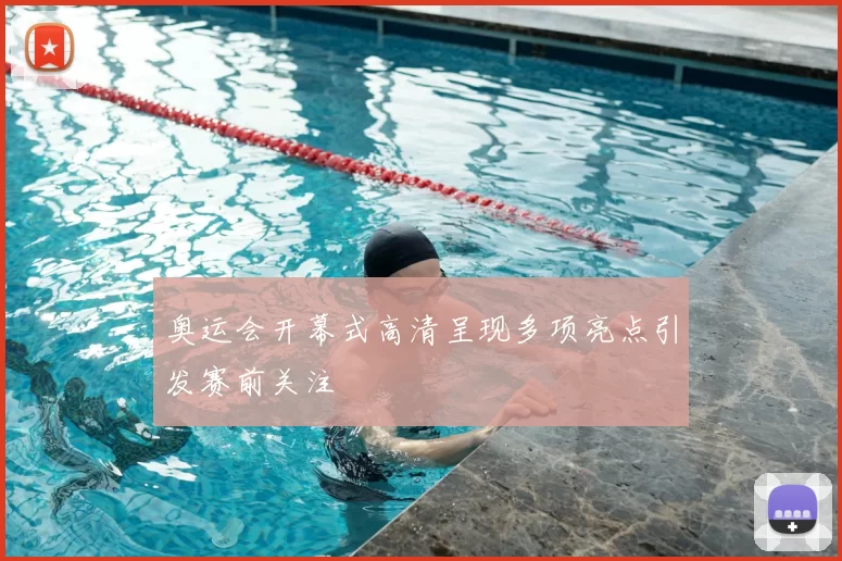 奥运会开幕式高清呈现多项亮点引发赛前关注