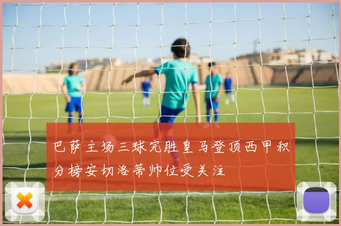 巴萨主场三球完胜皇马登顶西甲积分榜安切洛蒂帅位受关注