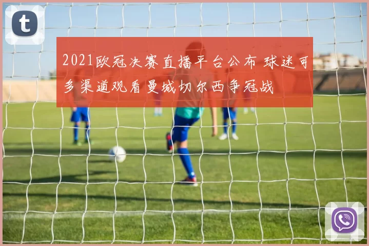 2021欧冠决赛直播平台公布 球迷可多渠道观看曼城切尔西争冠战
