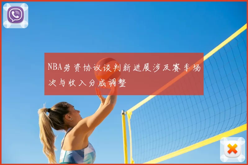 NBA劳资协议谈判新进展涉及赛季场次与收入分成调整