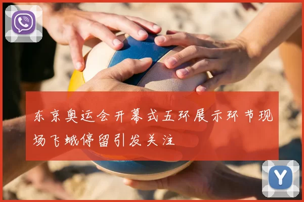 东京奥运会开幕式五环展示环节现场飞蛾停留引发关注