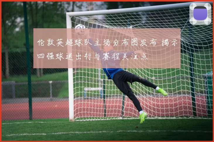 伦敦英超球队主场分布图发布 揭示四强球迷出行与赛程关注点