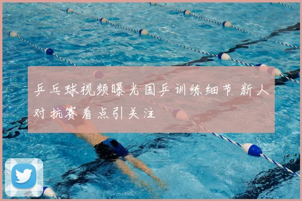 乒乓球视频曝光国乒训练细节 新人对抗赛看点引关注