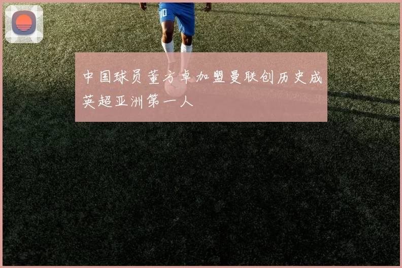 中国球员董方卓加盟曼联创历史成英超亚洲第一人