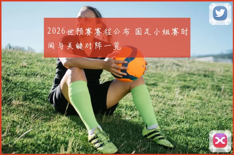 2026世预赛赛程公布 国足小组赛时间与关键对阵一览