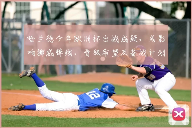 哈兰德今年欧洲杯出战成疑，或影响挪威锋线、晋级希望及备战计划